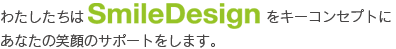 私たちはSmailDesignをキーコンセプトにあなたの笑顔のサポートをします。